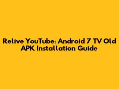 Relive YouTube: Android 7 TV Old APK Installation Guide