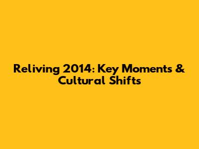 Reliving 2014: Key Moments & Cultural Shifts