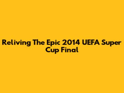 Reliving The Epic 2014 UEFA Super Cup Final