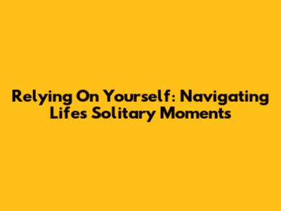 Relying On Yourself: Navigating Life's Solitary Moments