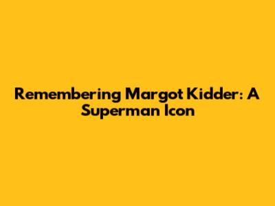 Remembering Margot Kidder: A Superman Icon