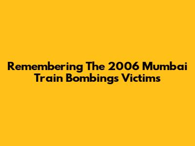 Remembering The 2006 Mumbai Train Bombings Victims