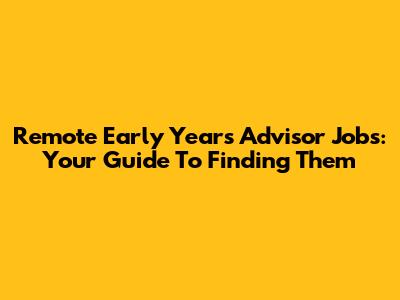 Remote Early Years Advisor Jobs: Your Guide To Finding Them