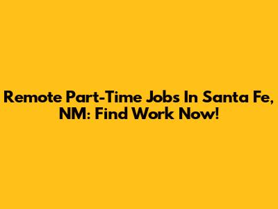 Remote Part-Time Jobs In Santa Fe, NM: Find Work Now!