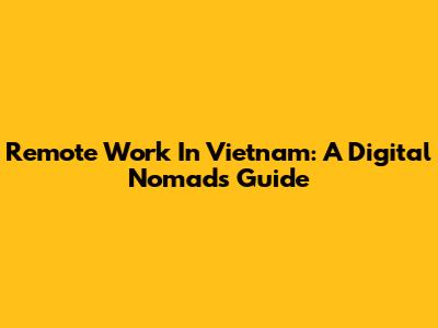 Remote Work In Vietnam: A Digital Nomad's Guide