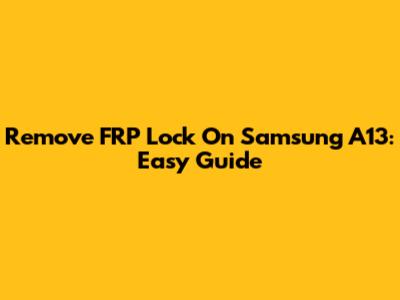 Remove FRP Lock On Samsung A13: Easy Guide