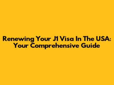 Renewing Your J1 Visa In The USA: Your Comprehensive Guide