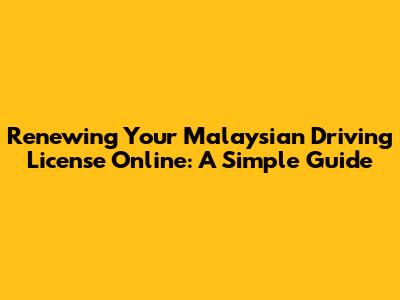 Renewing Your Malaysian Driving License Online: A Simple Guide