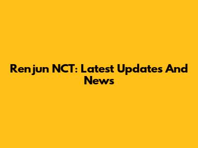 Renjun NCT: Latest Updates And News