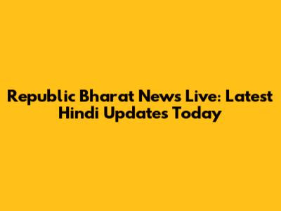 Republic Bharat News Live: Latest Hindi Updates Today