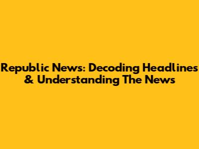 Republic News: Decoding Headlines & Understanding The News