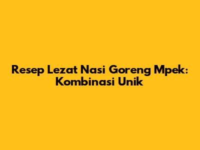 Resep Lezat Nasi Goreng Mpek: Kombinasi Unik
