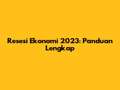 Resesi Ekonomi 2023: Panduan Lengkap