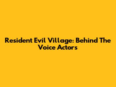 Resident Evil Village: Behind The Voice Actors