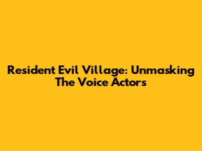 Resident Evil Village: Unmasking The Voice Actors
