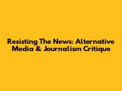 Resisting The News: Alternative Media & Journalism Critique