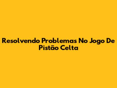 Resolvendo Problemas No Jogo De Pistão Celta