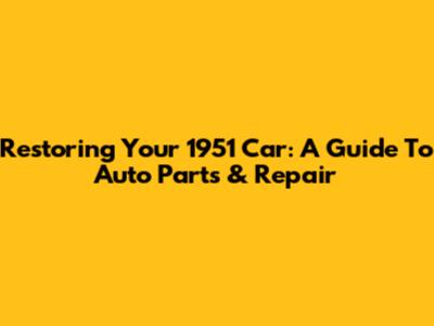 Restoring Your 1951 Car: A Guide To Auto Parts & Repair