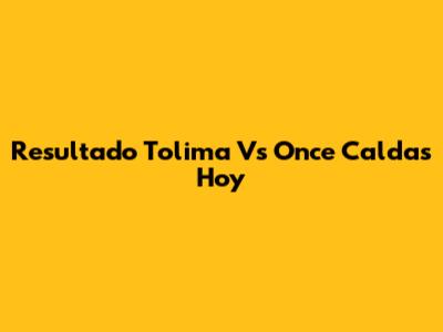 Resultado Tolima Vs Once Caldas Hoy