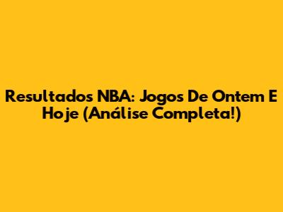 Resultados NBA: Jogos De Ontem E Hoje (Análise Completa!)