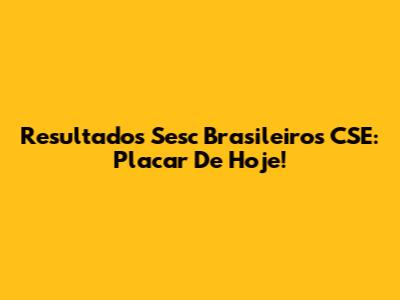 Resultados Sesc Brasileiros CSE: Placar De Hoje!
