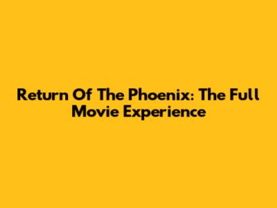 Return Of The Phoenix: The Full Movie Experience