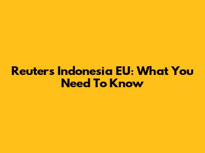 Reuters Indonesia EU: What You Need To Know