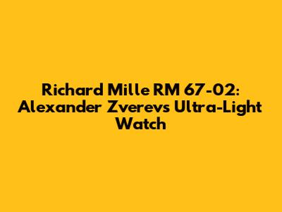 Richard Mille RM 67-02: Alexander Zverev's Ultra-Light Watch