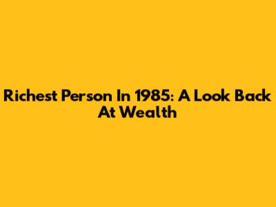 Richest Person In 1985: A Look Back At Wealth