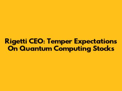 Rigetti CEO: Temper Expectations On Quantum Computing Stocks