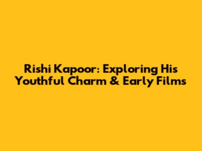 Rishi Kapoor: Exploring His Youthful Charm & Early Films