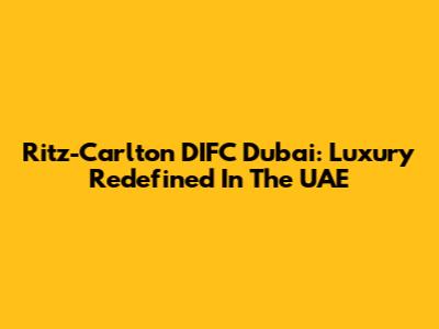 Ritz-Carlton DIFC Dubai: Luxury Redefined In The UAE