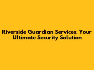 Riverside Guardian Services: Your Ultimate Security Solution