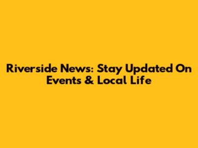 Riverside News: Stay Updated On Events & Local Life