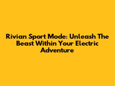 Rivian Sport Mode: Unleash The Beast Within Your Electric Adventure