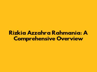 Rizkia Azzahra Rahmania: A Comprehensive Overview