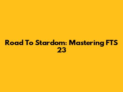 Road To Stardom: Mastering FTS 23