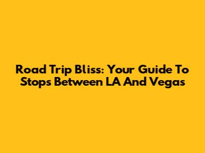 Road Trip Bliss: Your Guide To Stops Between LA And Vegas
