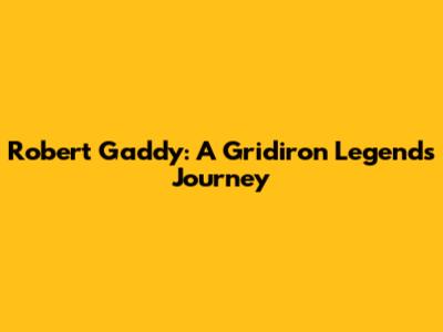 Robert Gaddy: A Gridiron Legend's Journey