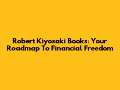 Robert Kiyosaki Books: Your Roadmap To Financial Freedom