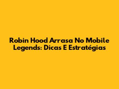 Robin Hood Arrasa No Mobile Legends: Dicas E Estratégias