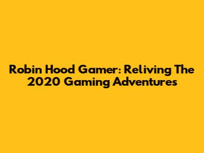 Robin Hood Gamer: Reliving The 2020 Gaming Adventures