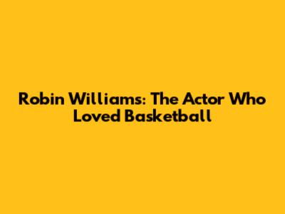 Robin Williams: The Actor Who Loved Basketball
