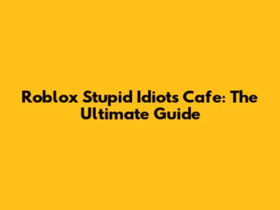 Roblox Stupid Idiots Cafe: The Ultimate Guide