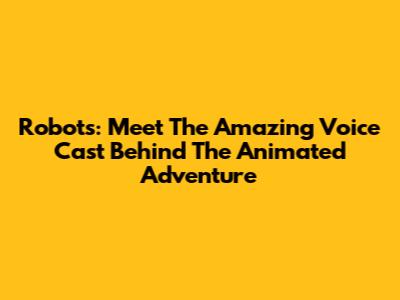 Robots: Meet The Amazing Voice Cast Behind The Animated Adventure