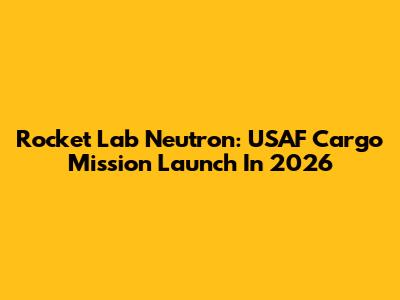 Rocket Lab Neutron: USAF Cargo Mission Launch In 2026