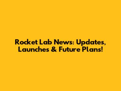 Rocket Lab News: Updates, Launches & Future Plans!