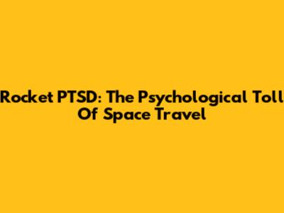 Rocket PTSD: The Psychological Toll Of Space Travel