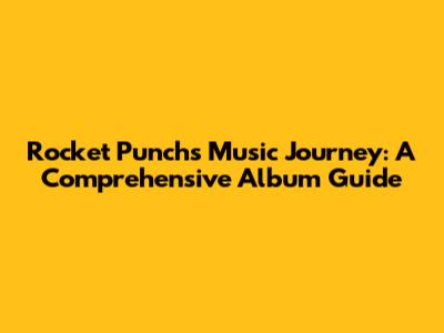 Rocket Punch's Music Journey: A Comprehensive Album Guide