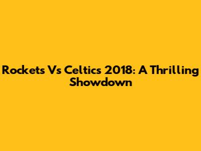 Rockets Vs Celtics 2018: A Thrilling Showdown